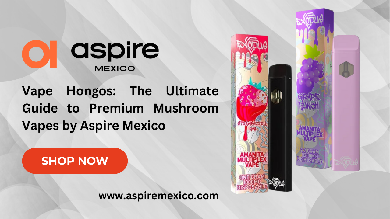 Vape Hongos: The Ultimate Guide to Premium Mushroom Vapes by Aspire Mexico